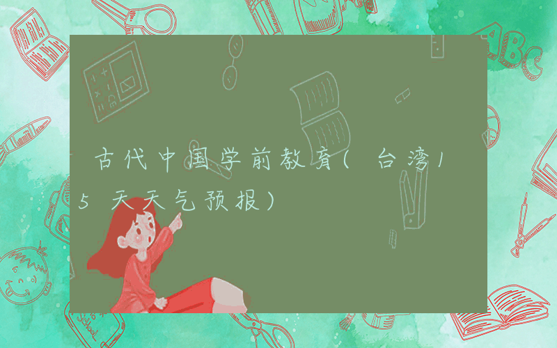古代中国学前教育(台湾15天天气预报)